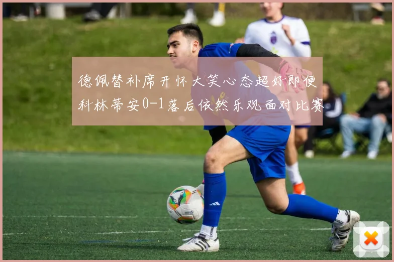 德佩替补席开怀大笑心态超好即便科林蒂安0-1落后依然乐观面对比赛