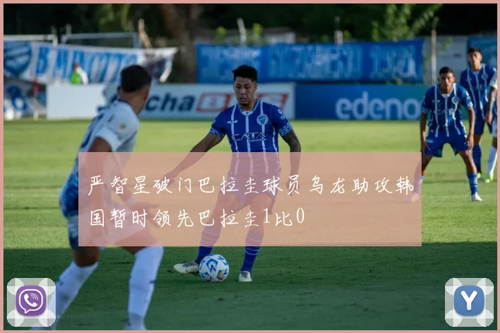 严智星破门巴拉圭球员乌龙助攻韩国暂时领先巴拉圭1比0