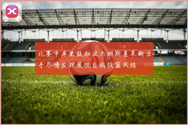 比赛中库里鼓励波杰姆斯基果断出手尽情发挥展现自我投篮风格