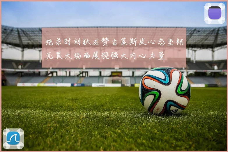 绝杀时刻狄龙赞吉莱斯皮心态坚韧无畏大场面展现强大内心力量