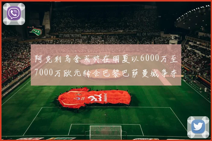 阿克利乌舍或将在明夏以6000万至7000万欧元转会巴黎巴萨曼城争夺战升级
