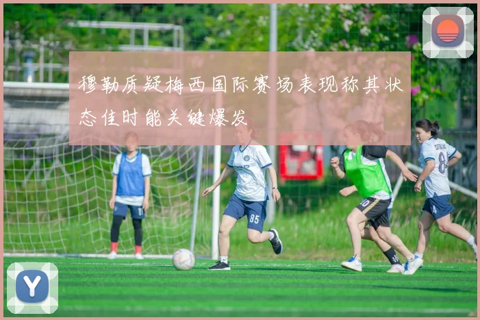 穆勒质疑梅西国际赛场表现称其状态佳时能关键爆发