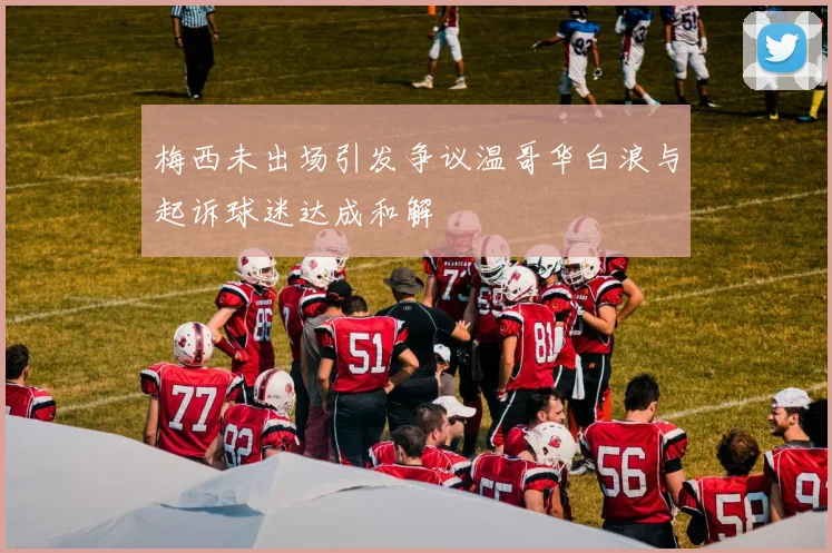 梅西未出场引发争议温哥华白浪与起诉球迷达成和解
