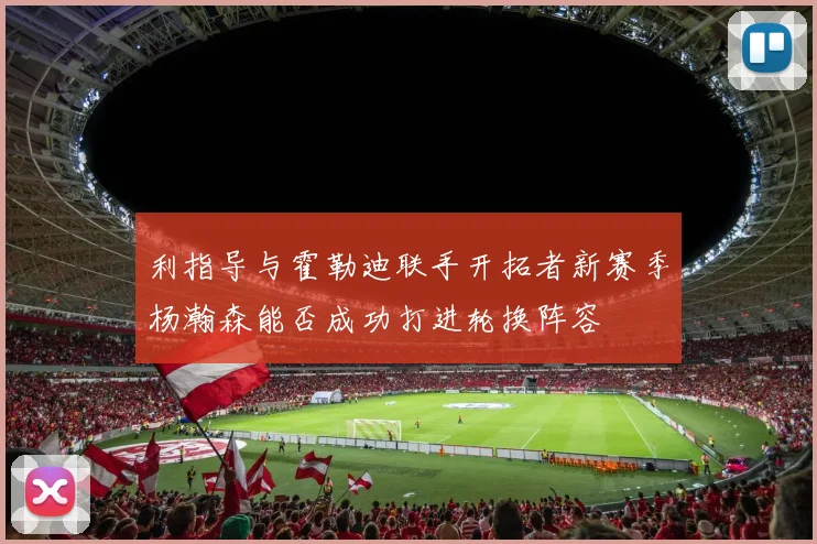 利指导与霍勒迪联手开拓者新赛季杨瀚森能否成功打进轮换阵容