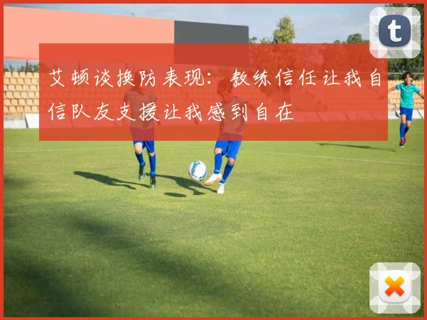 艾顿谈换防表现：教练信任让我自信队友支援让我感到自在