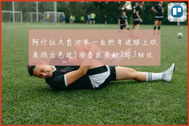 阿什拉夫首次单一自然年进球上双表现出色近5场首发贡献2球3助攻