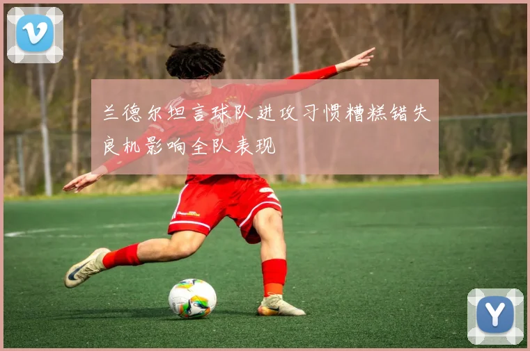 兰德尔坦言球队进攻习惯糟糕错失良机影响全队表现
