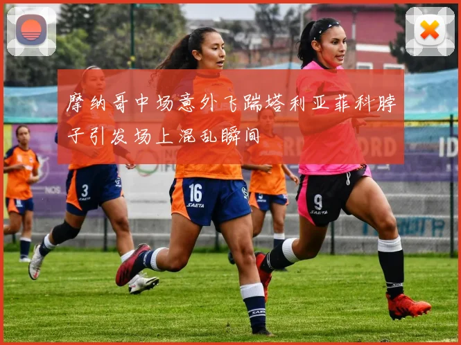 摩纳哥中场意外飞踹塔利亚菲科脖子引发场上混乱瞬间