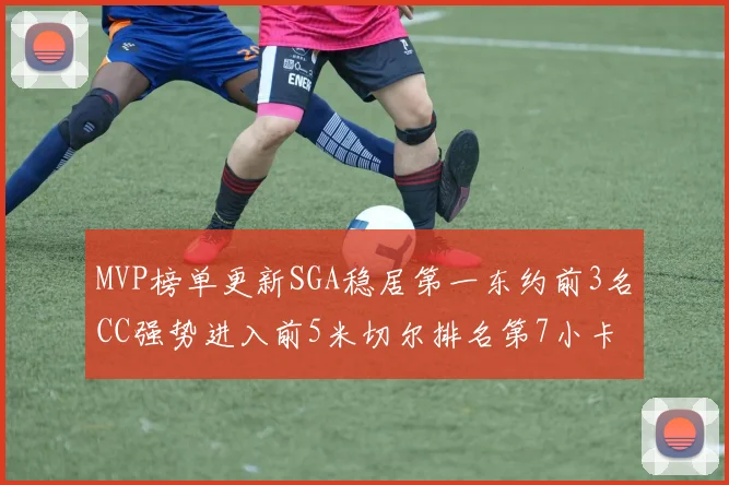 MVP榜单更新SGA稳居第一东约前3名CC强势进入前5米切尔排名第7小卡获提名