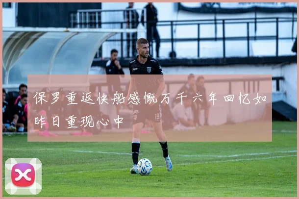 保罗重返快船感慨万千六年回忆如昨日重现心中