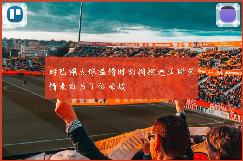 姆巴佩点球温情时刻拥抱迪亚斯深情表白为了你而战