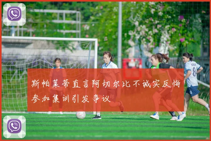 斯帕莱蒂直言阿切尔比不诚实反悔参加集训引发争议