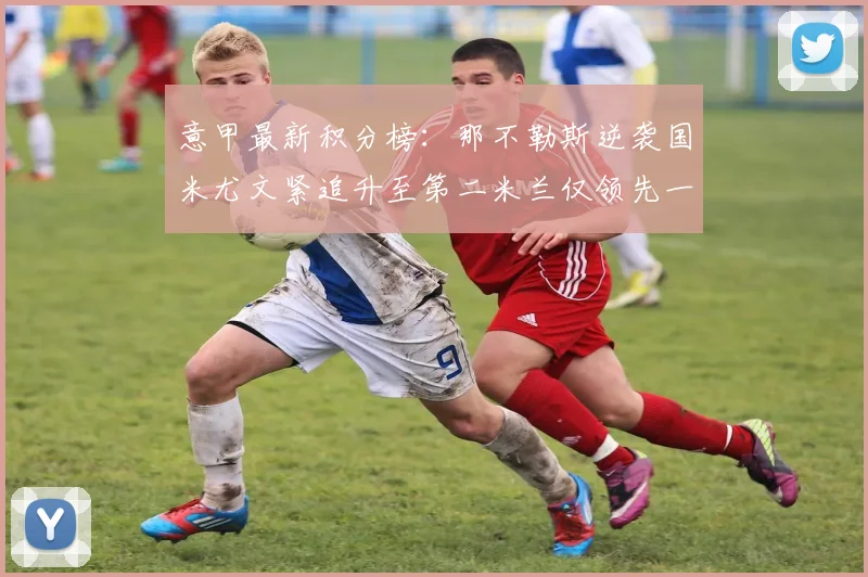 意甲最新积分榜：那不勒斯逆袭国米尤文紧追升至第二米兰仅领先一分