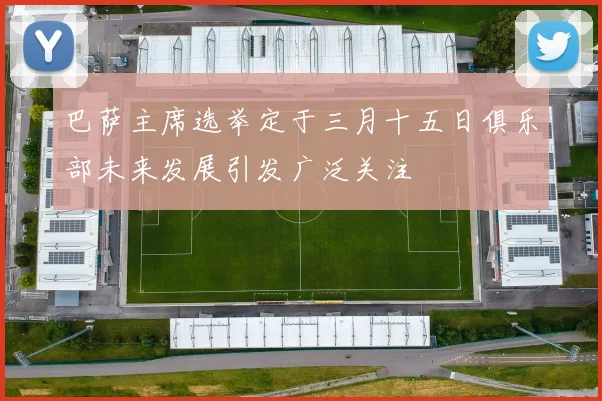巴萨主席选举定于三月十五日俱乐部未来发展引发广泛关注