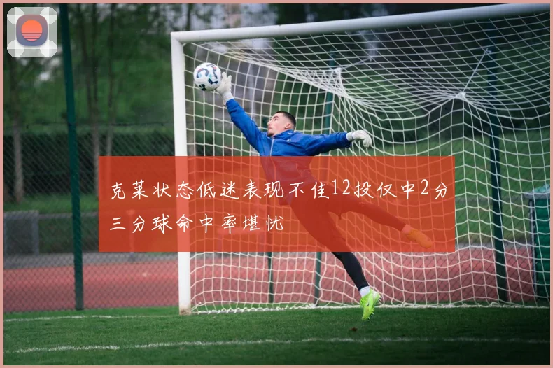 克莱状态低迷表现不佳12投仅中2分三分球命中率堪忧
